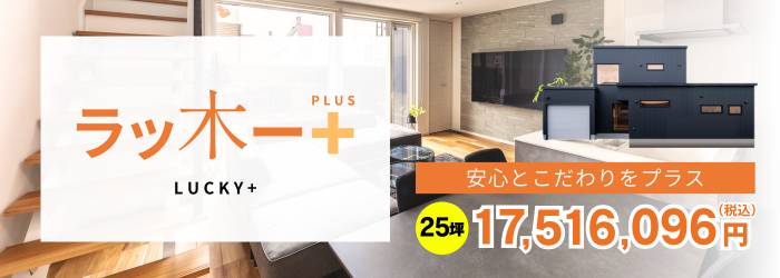 安心とこだわりをプラス|ラッ木ーPLUS＋　25坪価格17,516,096円