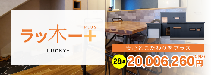 安心とこだわりをプラス|ラッ木ーPLUS＋　28坪価格20,006,260円